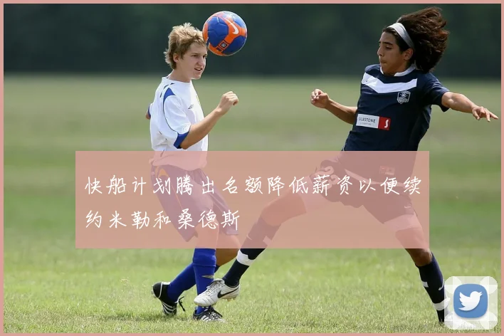 快船计划腾出名额降低薪资以便续约米勒和桑德斯