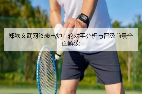 郑钦文武网签表出炉首轮对手分析与晋级前景全面解读（BSports）