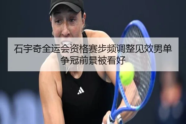 石宇奇全运会资格赛步频调整见效男单争冠前景被看好（BSports）
